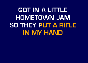 GOT IN A LITTLE
HOMETOWN JAM
SO THEY PUT A RIFLE

IN MY HAND