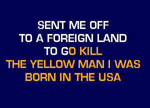 SENT ME OFF
TO A FOREIGN LAND
TO GO KILL
THE YELLOW MAN I WAS
BORN IN THE USA