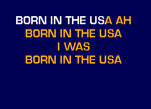 BORN IN THE USA AH
BORN IN THE USA
I WAS

BORN IN THE USA
