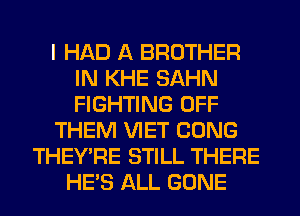 I HAD A BROTHER
IN KHE SAHN
FIGHTING OFF

THEM VIET GONG

THEY'RE STILL THERE
HE'S ALL GONE