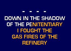 DOWN IN THE SHADOW
OF THE PENITENTIARY
I FOUGHT THE
GAS FIRES OF THE
REFINERY