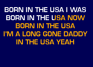 BORN IN THE USA I WAS
BORN IN THE USA NOW
BORN IN THE USA
I'M A LONG GONE DADDY
IN THE USA YEAH