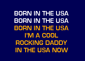 BORN IN THE USA
BORN IN THE USA
BORN IN THE USA
I'M A COOL
ROCKING DADDY

IN THE USA NOW I