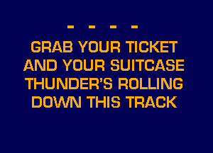 GRAB YOUR TICKET
AND YOUR SUITCASE
THUNDER'S ROLLING

DOWN THIS TRACK