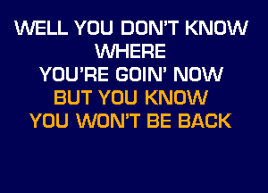 WELL YOU DON'T KNOW
WHERE
YOU'RE GOIN' NOW
BUT YOU KNOW
YOU WON'T BE BACK