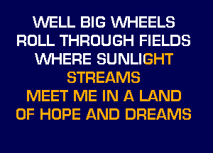 WELL BIG WHEELS
ROLL THROUGH FIELDS
WHERE SUNLIGHT
STREAMS
MEET ME IN A LAND
OF HOPE AND DREAMS