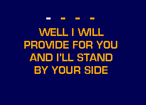 WELL I WLL
PROVIDE FOR YOU

AND I'LL STAND
BY YOUR SIDE