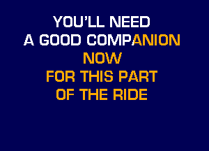 YOU'LL NEED
A GOOD COMPANION
NOW

FOR THIS PART
OF THE RIDE