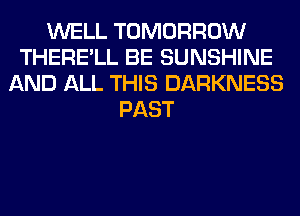WELL TOMORROW
THERE'LL BE SUNSHINE
AND ALL THIS DARKNESS
PAST