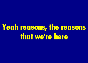 Yeah reasons, Ike reasons

that we're here