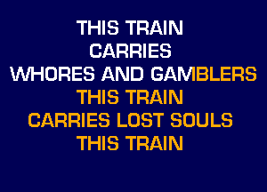 THIS TRAIN
CARRIES
VVHORES AND GAMBLERS
THIS TRAIN
CARRIES LOST SOULS
THIS TRAIN