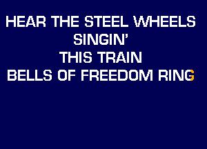 HEAR THE STEEL WHEELS
SINGIM
THIS TRAIN
BELLS 0F FREEDOM RING