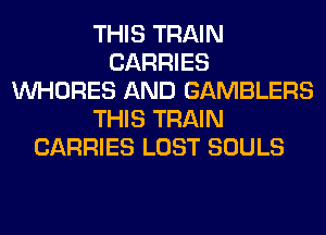 THIS TRAIN
CARRIES
VVHORES AND GAMBLERS
THIS TRAIN
CARRIES LOST SOULS