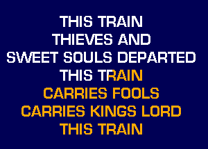 THIS TRAIN
THIEVES AND
SWEET SOULS DEPARTED
THIS TRAIN
CARRIES FOOLS
CARRIES KINGS LORD
THIS TRAIN