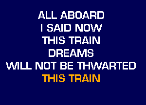 ALL ABOARD
I SAID NOW
THIS TRAIN
DREAMS
WILL NOT BE THWARTED
THIS TRAIN