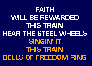 FAITH
WILL BE REWARDED
THIS TRAIN
HEAR THE STEEL WHEELS
SINGIM IT
THIS TRAIN
BELLS 0F FREEDOM RING