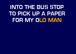 INTO THE BUS STOP
T0 PICK UP A PAPER
FOR MY OLD MAN