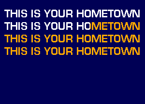 THIS IS YOUR HOMETOWN
THIS IS YOUR HOMETOWN
THIS IS YOUR HOMETOWN
THIS IS YOUR HOMETOWN