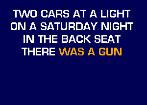 TWO CARS AT A LIGHT
ON A SATURDAY NIGHT
IN THE BACK SEAT
THERE WAS A GUN