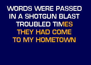 WORDS WERE PASSED
IN A SHOTGUN BLAST
TROUBLED TIMES
THEY HAD COME
TO MY HOMETOWN