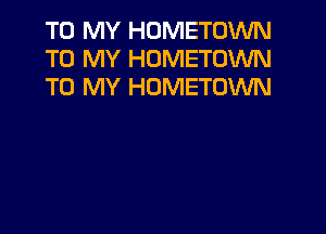 TO MY HOMETOWN
TO MY HOMETOWN
TO MY HOMETOWN