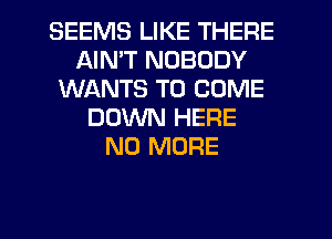 SEEMS LIKE THERE
AIN'T NOBODY
WANTS TO COME
DOWN HERE
NO MORE