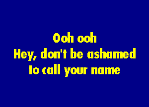 Oohoch

Hey, don't be ashamed
Io call your name