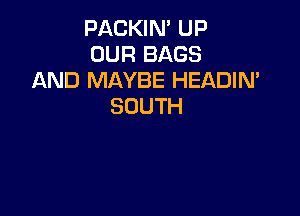 PACKIN' UP
OUR BAGS
AND MAYBE HEADIN'
SOUTH