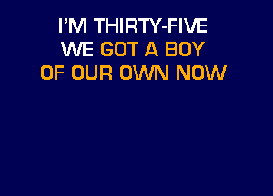 I'M THIRTY-FIVE
WE GOT A BOY
OF OUR OWN NOW