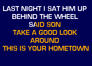 LAST NIGHT I SAT HIM UP
BEHIND THE WHEEL
SAID SON
TAKE A GOOD LOOK
AROUND
THIS IS YOUR HOMETOWN