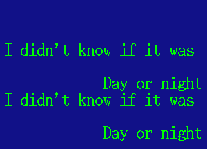 I didn t know if it was

Day or night
I didn t know if it was

Day or night