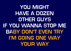 YOU MIGHT
HAVE A DOZEN
OTHER GUYS
IF YOU WANNA STOP ME
BABY DON'T EVEN TRY
I'M GOING ONE WAY
YOUR WAY