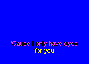 'Cause I only have eyes
for you