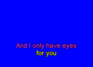 And I only have eyes
for you