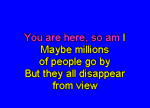 You are here, so am I
Maybe millions

of people go by
But they all disappear
from view