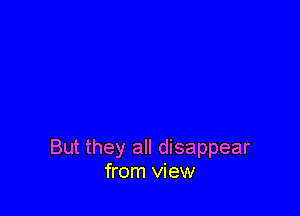 But they all disappear
from view