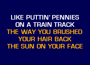 LIKE PU'ITIN' PENNIES
ON A TRAIN TRACK
THE WAY YOU BRUSHED
YOUR HAIR BACK
THE SUN ON YOUR FACE
