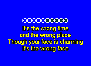 W

It's the wrong time
and the wrong place
Though your face is charming
it's the wrong face

g