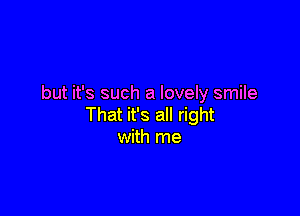 but it's such a lovely smile

That it's all right
with me