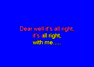 Dear well it's all right,

it's all right,
with me .....