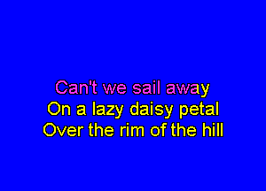 Can't we sail away

On a lazy daisy petal
Over the rim ofthe hill