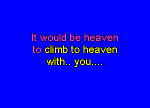 It would be heaven
to climb to heaven

with.. you....