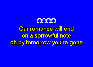 m

Our romance will end

on a sorrowful note
oh by tomorrow you're gone