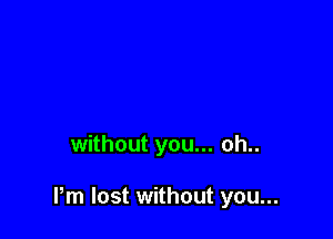 without you... oh..

Pm lost without you...