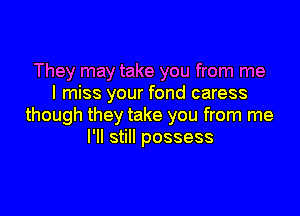 They may take you from me
I miss your fond caress

though they take you from me
I'll still possess