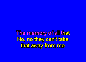 The memory of all that
No, no they can't take
that away from me