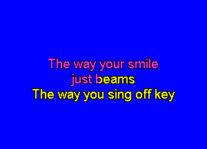 The way your smile

just beams
The way you sing off key