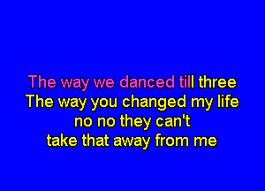 The way we danced till three

The way you changed my life
no no they can't
take that away from me