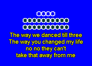 m
W
W

The way we danced till three
The way you changed my life
no no they can't
take that away from me