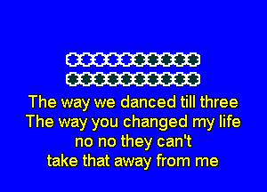 W
W

The way we danced till three
The way you changed my life
no no they can't
take that away from me